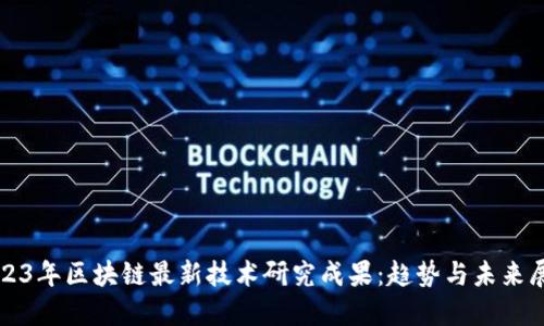 2023年区块链最新技术研究成果：趋势与未来展望
